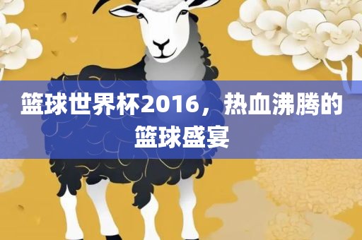 篮球世界杯2016，热血沸腾的篮球盛宴广西贺州市华昌新材料有限公司