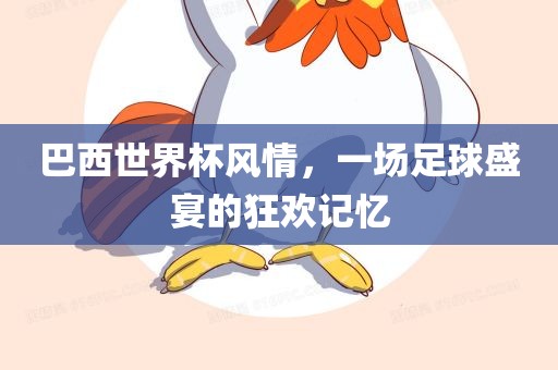 巴西世界杯风情，一场足球盛宴的狂欢记忆广西贺州市华昌新材料有限公司