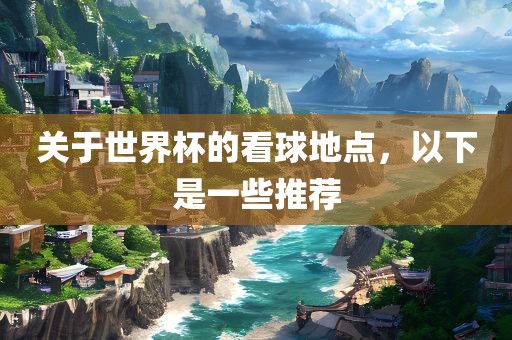 关于世界杯的看球广西贺州市华昌新材料有限公司地点，以下是一些推荐