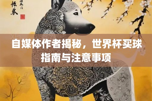 自媒体作者揭秘，世界杯买球指南与注意事项广西贺州市华昌新材料有限公司