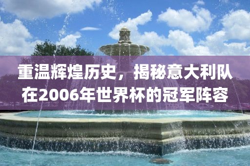 重温辉煌历史，揭秘意大利队在2006年世界杯的冠军阵容广西贺州市华昌新材料有限公司