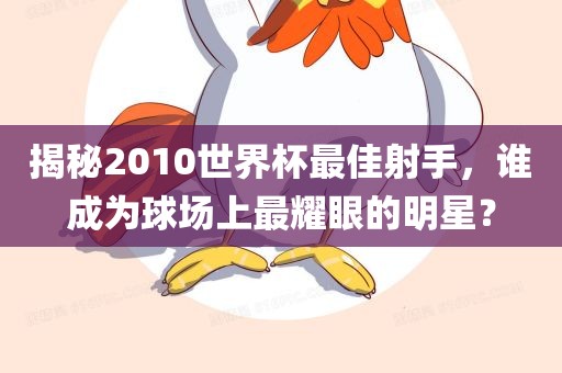 揭秘2010世界杯最佳射手，谁成为球场上最耀眼的明星？