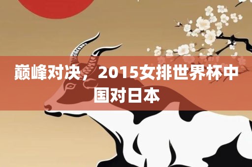 巅峰对决，2015女排世界杯中国对日本