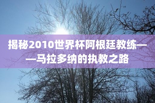 揭秘2010世界杯阿根廷教练——马拉多纳的执教之路广西贺州市华昌新材料有限公司