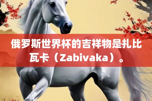 俄罗斯世界杯的吉祥物是扎比瓦卡（Zabivaka）。广西贺州市华昌新材料有限公司