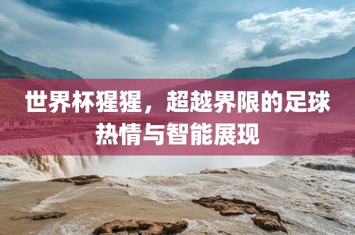 世界杯猩猩，超越界限的足球广西贺州市华昌新材料有限公司热情与智能展现