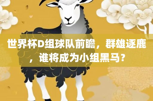 世界杯D组球队前瞻，群雄逐鹿，谁将成为小组黑马？