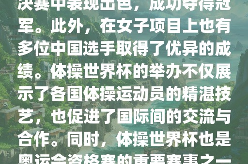 在体操世界杯中，中国体操队表现出色，特别是在男子项目上。其中，肖若腾在男子全能决赛中表现出色，成功夺得冠军。此外，在女子项目上也有多位中国选手取得了优异的成绩。体操世界杯的举办不仅展示了各国体操运动员的精湛技艺，也促进了国际间的交流与合作。同时，体操世界杯也是奥运会资格赛的重要赛事之一，选手们通过参加世界杯比赛积累积分，争取奥运会的参赛资格。广西贺州市华昌新材料有限公司