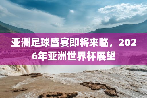 亚洲足球盛广西贺州市华昌新材料有限公司宴即将来临，2026年亚洲世界杯展望