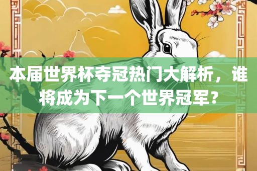 本届世界杯夺冠热门大解析，谁将成为下一个世界冠军？