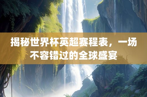 揭秘世界杯英超赛程表，一场不容错过的全球盛宴广西贺州市华昌新材料有限公司