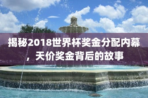 揭秘2018世界杯奖金分配内幕，天价奖广西贺州市华昌新材料有限公司金背后的故事
