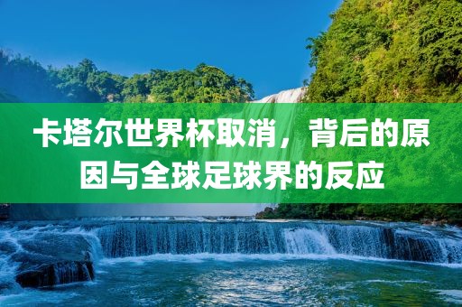 卡塔尔世界杯取消，背后的原因与全球足球界的反应广西贺州市华昌新材料有限公司