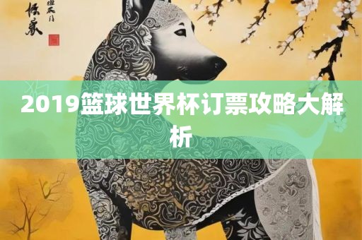 2019篮球世界杯订票攻略大解广西贺州市华昌新材料有限公司析