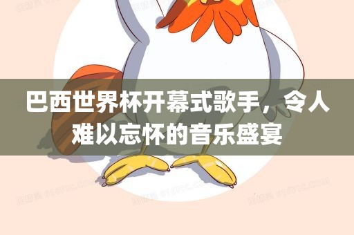 巴西世界杯开幕式歌手，令人难以忘怀的音乐盛宴广西贺州市华昌新材料有限公司