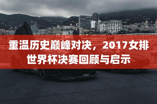 重温历史巅峰对决，2017女排世界杯决赛回顾与启示广西贺州市华昌新材料有限公司