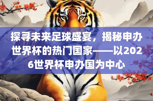 探寻未来足球盛宴，揭秘申办世界杯的热门国家——以2026世界杯申办国为中心