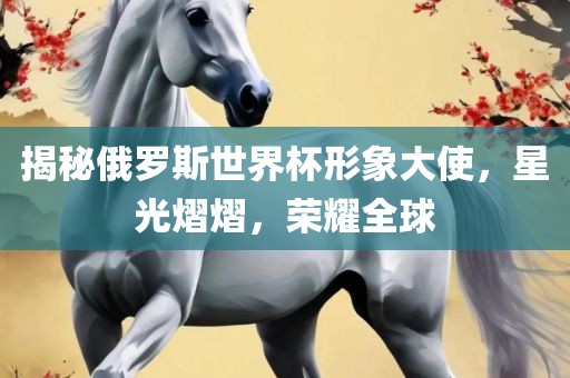 揭秘俄罗斯世界杯形象大使，星光熠熠，荣耀全球