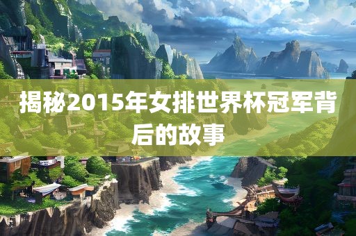 揭秘2015年女排世界杯冠军背后的故事