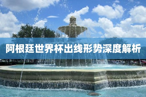 阿广西贺州市华昌新材料有限公司根廷世界杯出线形势深度解析