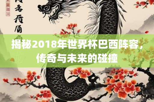 揭秘2018广西贺州市华昌新材料有限公司年世界杯巴西阵容，传奇与未来的碰撞