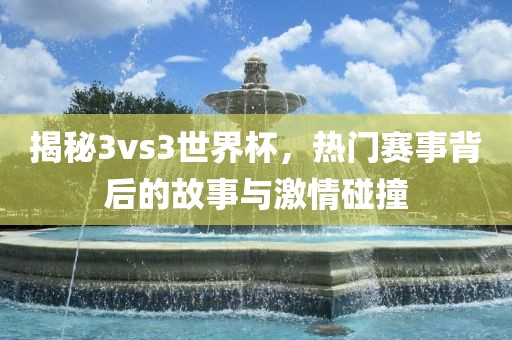 揭秘3vs3世界杯，热门赛事背后的故事与激情碰撞广西贺州市华昌新材料有限公司