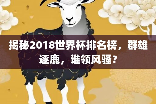揭秘2018世界杯排名榜，群雄逐鹿，谁领风骚？广西贺州市华昌新材料有限公司