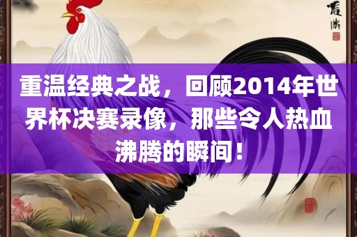 重温经典之战，回顾2014年世界杯决赛录像，那些令人热血沸腾的瞬间广西贺州市华昌新材料有限公司！