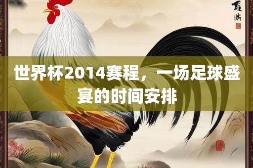 世界杯2014赛程，一场足球盛宴的时间安排
