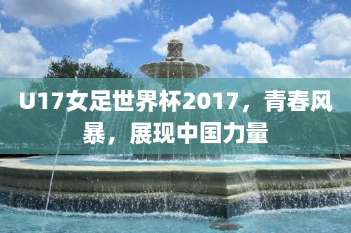 U17女足世界杯2017，青春风暴，展现中国力量