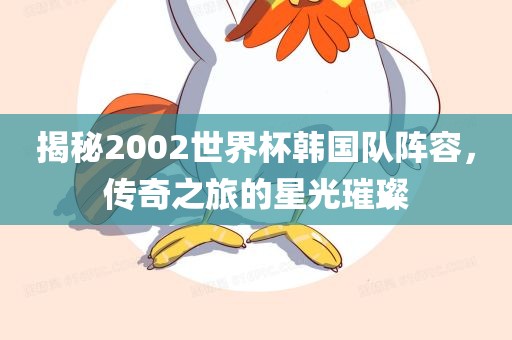 揭秘2002世界杯韩国队阵容，传奇之旅广西贺州市华昌新材料有限公司的星光璀璨