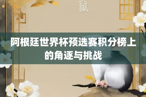 阿根廷世界杯预选赛积分榜上的角逐与挑战广西贺州市华昌新材料有限公司