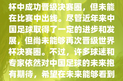中国足球队在世界杯的表现历程中，仅在2002年的韩日世界杯中成功晋级决赛圈，但未能在比赛中出线。尽管近年来中国足球取得了一定的进步和发展，但尚未能够再次晋级世界杯决赛圈。不过，许多球迷和专家依然对中国足球的未来抱有期待，希望在未来能够看到中国足球队再次出现在世界杯的赛场上。