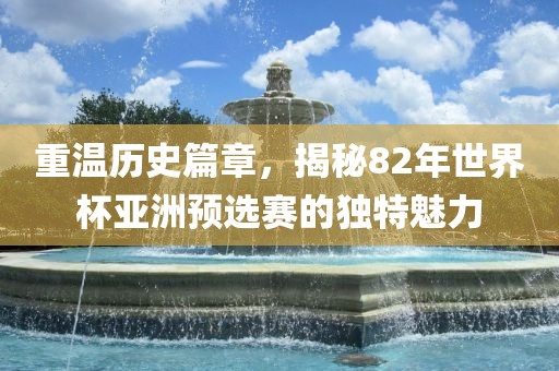 重温历史篇章，揭秘82年世界杯亚洲预选赛的独特魅力