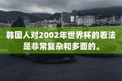 韩国人对2002年世界杯的看法是非常复杂和多面的。