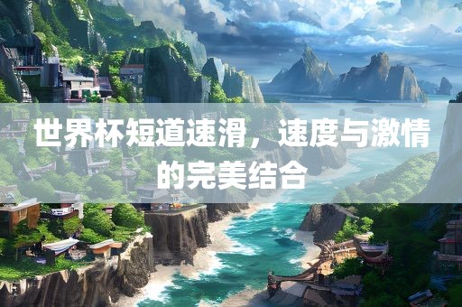 世界杯短道速滑，速度与激情的完美结合