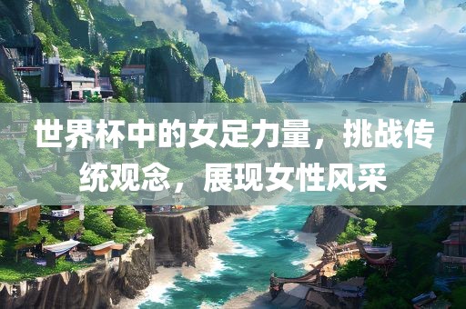 世界杯中的女足广西贺州市华昌新材料有限公司力量，挑战传统观念，展现女性风采