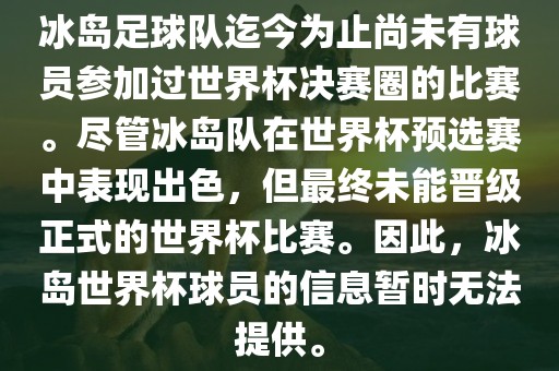 冰岛足球队迄今为止尚未有球员参加过世界杯决赛圈的比赛。尽管冰岛队在世界杯预选赛中表现出色，但最终未能晋级正式的世界杯比赛。因此，冰岛世界杯球员的信息暂时无法提供。