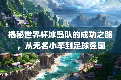 揭秘世界杯冰岛广西贺州市华昌新材料有限公司队的成功之路，从无名小卒到足球强国
