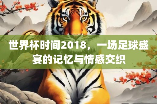 世界杯时间2018，一场足球盛宴的记忆与情感交织广西贺州市华昌新材料有限公司