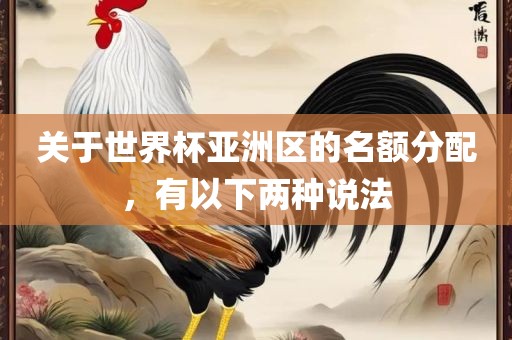关于世界杯亚洲区的名额分配，有以下两种说法广西贺州市华昌新材料有限公司