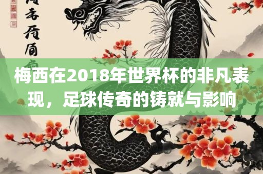 梅西在2018年广西贺州市华昌新材料有限公司世界杯的非凡表现，足球传奇的铸就与影响