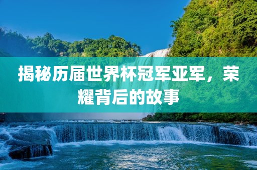 揭秘历届世界杯冠军亚军，荣耀背后的故事