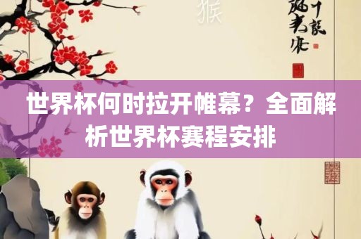 世界杯何时拉开帷幕？全面解析世界杯赛程安排
