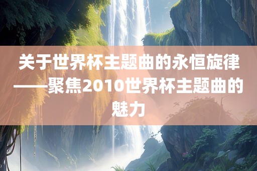 关于世界杯主题曲的永恒旋律——聚焦2010世界杯主题曲的魅力广西贺州市华昌新材料有限公司