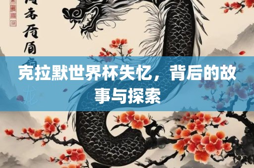 克拉默世界杯失忆，背后的故事与探索广西贺州市华昌新材料有限公司
