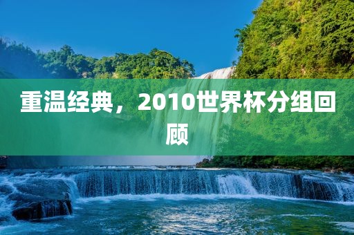 重温经典，2010世界杯分组回顾广西贺州市华昌新材料有限公司