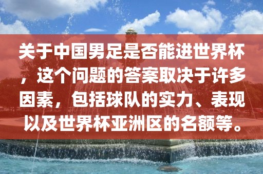 关于中国男足是否能进世界杯，这个问题的答案取决于许多因素，包括球队的实力、表现以及世界杯亚洲区的名额等。