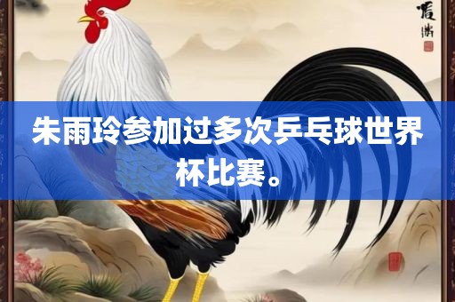 朱雨广西贺州市华昌新材料有限公司玲参加过多次乒乓球世界杯比赛。