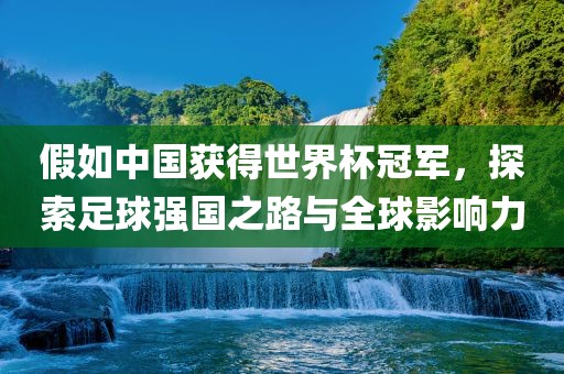 假如中国获得世界杯冠军，探索足球强国之路与全球影响力